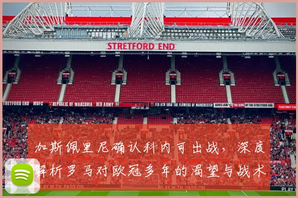 加斯佩里尼确认科内可出战，深度解析罗马对欧冠多年的渴望与战术布局